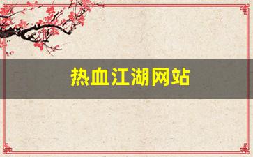 最新热血江湖：热血江湖网站(热血江湖网站