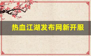 热血江湖发布网新开服(热血江湖发布网新开
