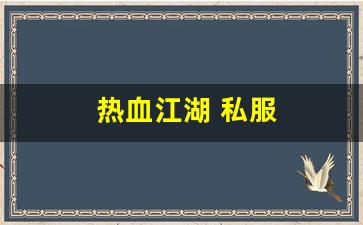 热血江湖 私服(热血江湖私sf发布网) 