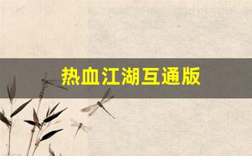 热血江湖互通版(热血江湖互通版本)