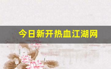今日新开热血江湖网(2021年热血江湖)