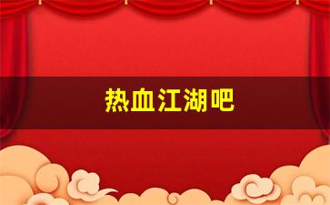 今日新开热血江湖发布网：热血江湖吧(热血