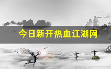今日新开热血江湖网(热血江湖今日新开sf
