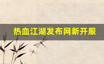 热血江湖发布网站：热血江湖发布网新开服(