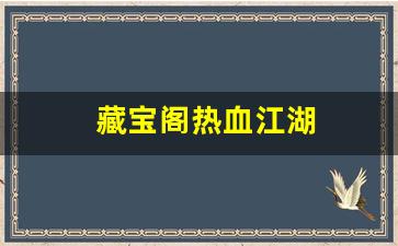 藏宝阁热血江湖(热血江湖手游藏品)