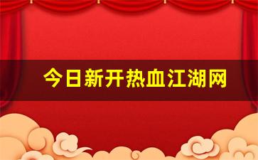 今日新开热血江湖网(热血江湖最新公告)