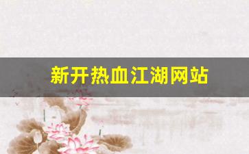 热血江湖私服网：新开热血江湖网站(新开热