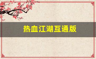 热血江湖互通版(热血江湖互通版官网)