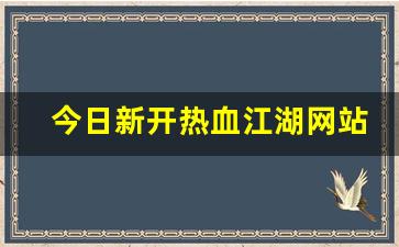 今日新开热血江湖网站(最新热血江湖)