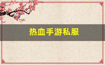 热血手游私服(热血手游官网官方网站) (